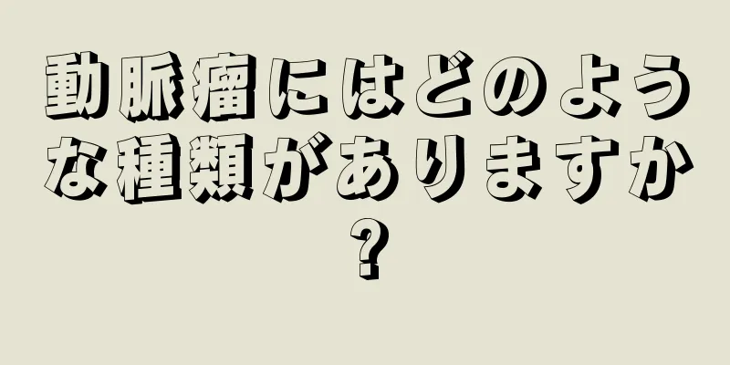 動脈瘤にはどのような種類がありますか?