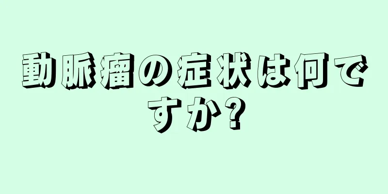 動脈瘤の症状は何ですか?
