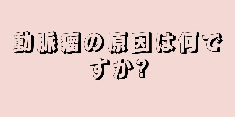 動脈瘤の原因は何ですか?