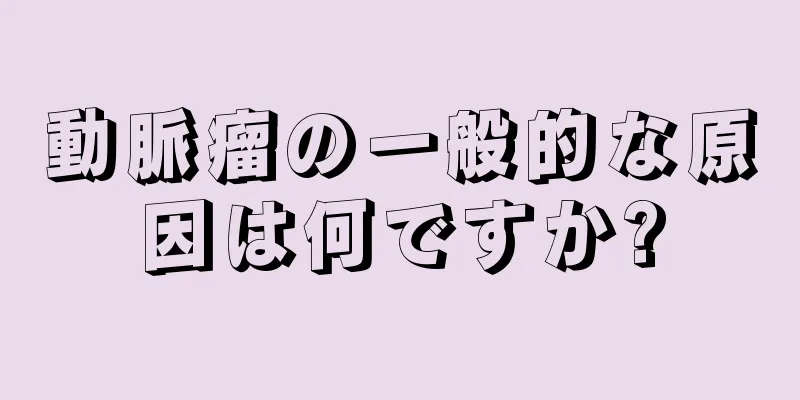 動脈瘤の一般的な原因は何ですか?