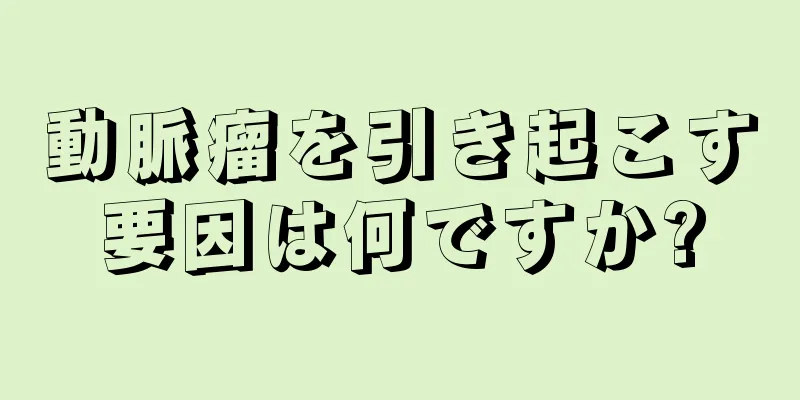 動脈瘤を引き起こす要因は何ですか?