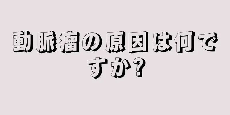 動脈瘤の原因は何ですか?