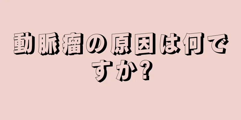 動脈瘤の原因は何ですか?