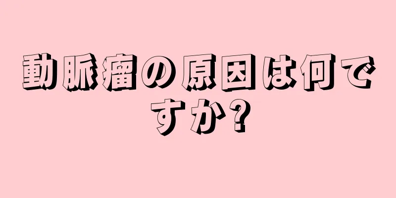 動脈瘤の原因は何ですか?