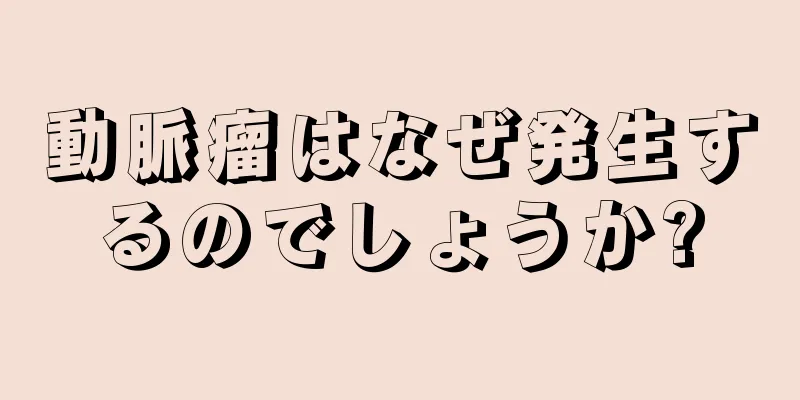 動脈瘤はなぜ発生するのでしょうか?