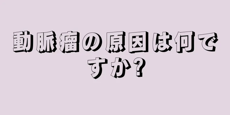 動脈瘤の原因は何ですか?