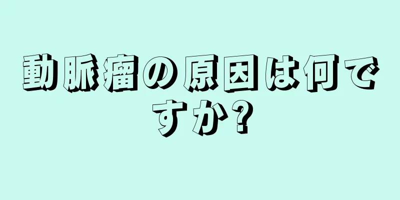 動脈瘤の原因は何ですか?