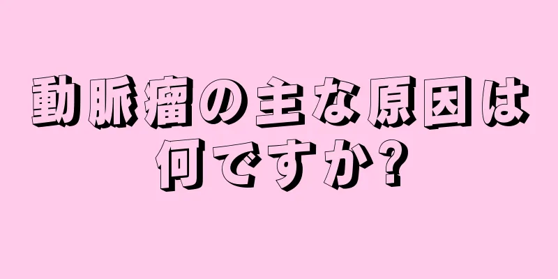 動脈瘤の主な原因は何ですか?