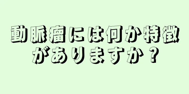 動脈瘤には何か特徴がありますか？