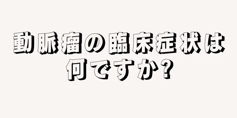 動脈瘤の臨床症状は何ですか?
