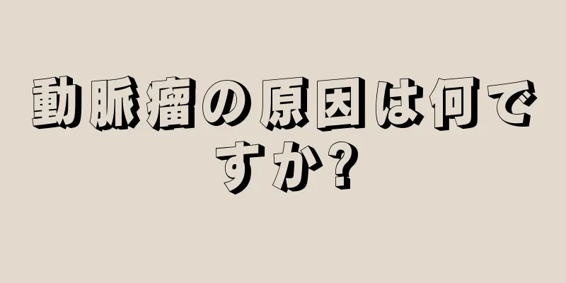 動脈瘤の原因は何ですか?