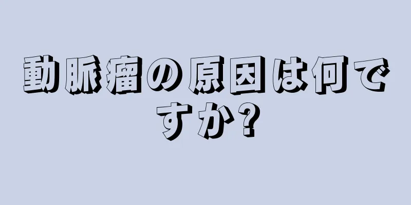 動脈瘤の原因は何ですか?