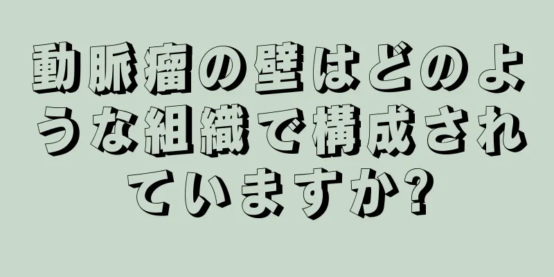 動脈瘤の壁はどのような組織で構成されていますか?