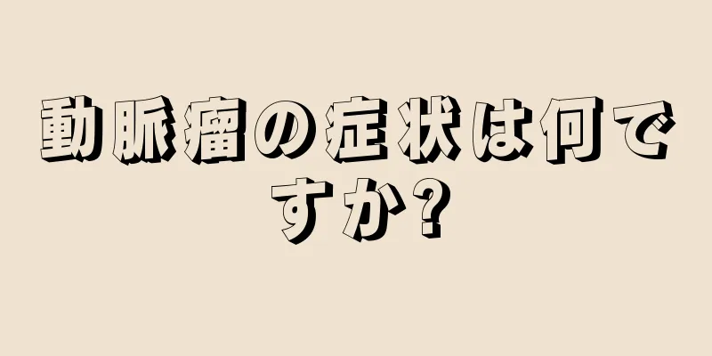 動脈瘤の症状は何ですか?