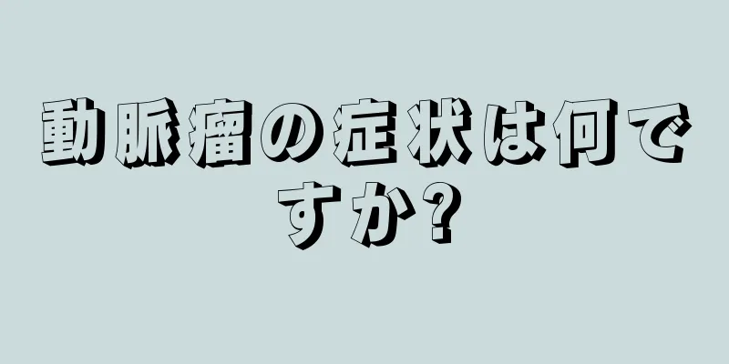 動脈瘤の症状は何ですか?