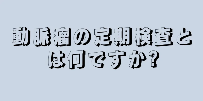 動脈瘤の定期検査とは何ですか?