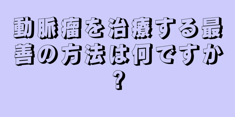動脈瘤を治療する最善の方法は何ですか?