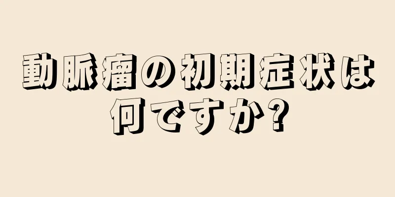 動脈瘤の初期症状は何ですか?