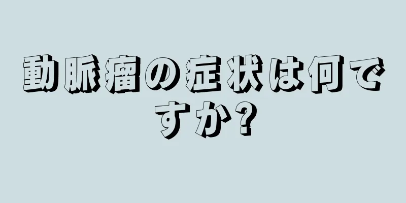 動脈瘤の症状は何ですか?