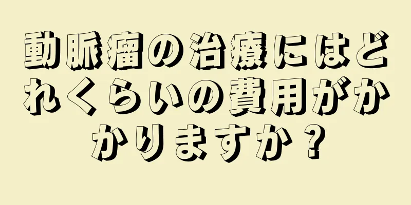 動脈瘤の治療にはどれくらいの費用がかかりますか？