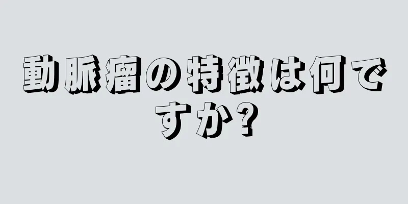 動脈瘤の特徴は何ですか?