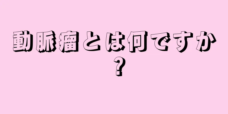 動脈瘤とは何ですか？