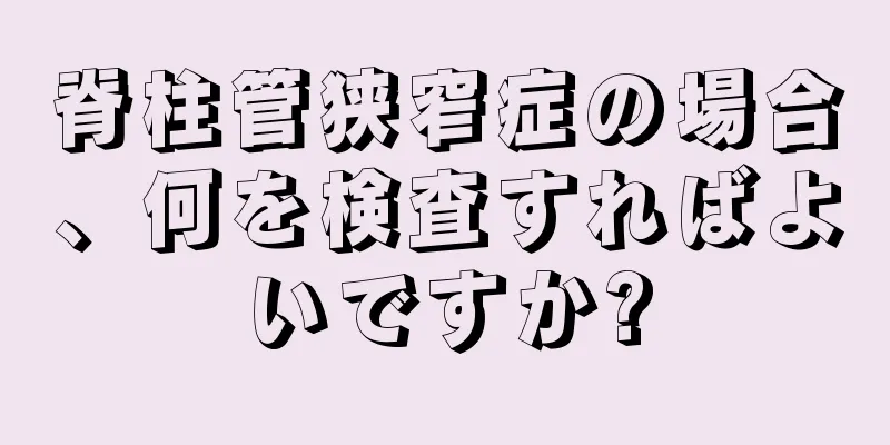 脊柱管狭窄症の場合、何を検査すればよいですか?