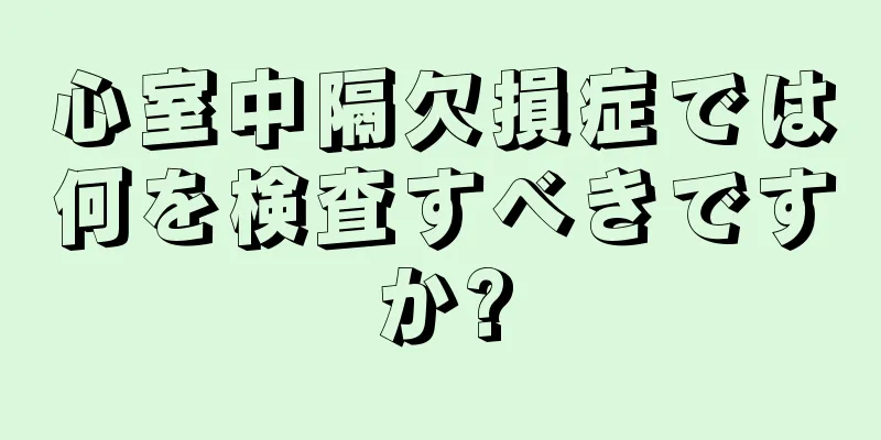 心室中隔欠損症では何を検査すべきですか?