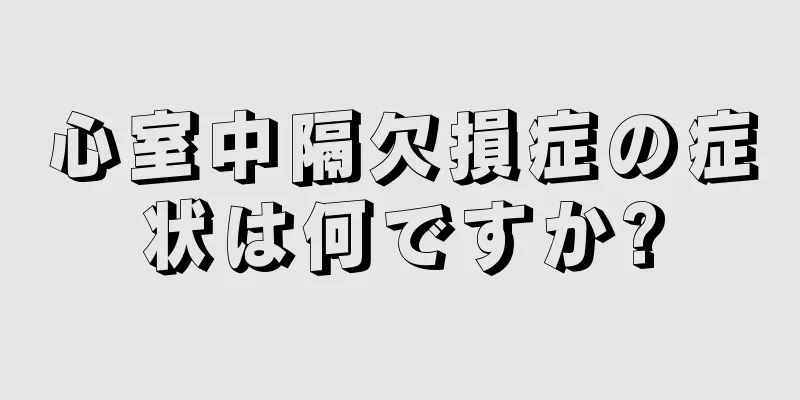 心室中隔欠損症の症状は何ですか?