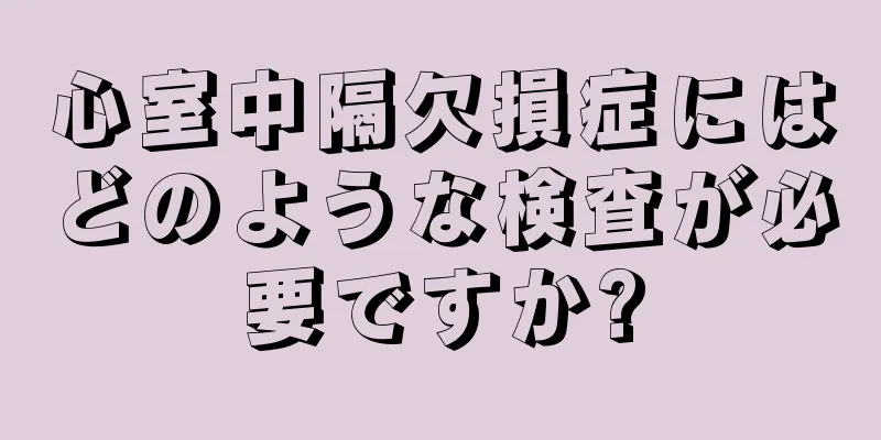 心室中隔欠損症にはどのような検査が必要ですか?