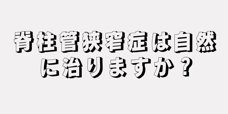 脊柱管狭窄症は自然に治りますか？
