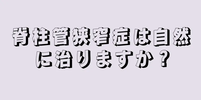 脊柱管狭窄症は自然に治りますか？