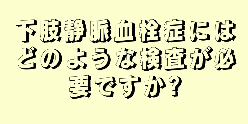 下肢静脈血栓症にはどのような検査が必要ですか?
