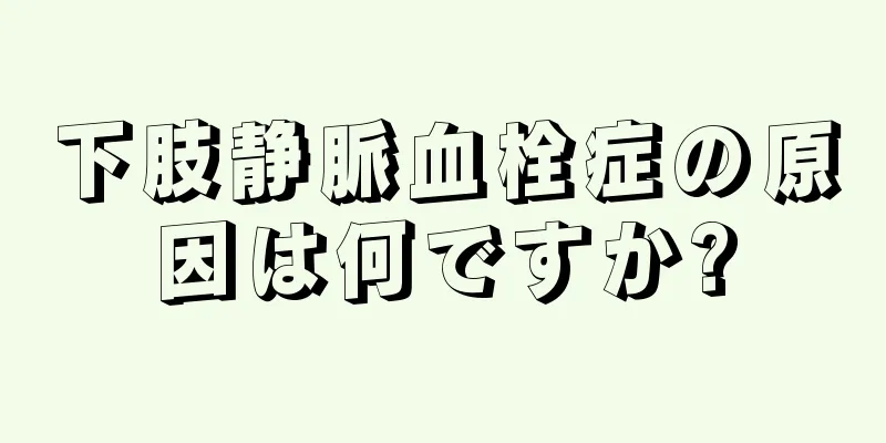 下肢静脈血栓症の原因は何ですか?