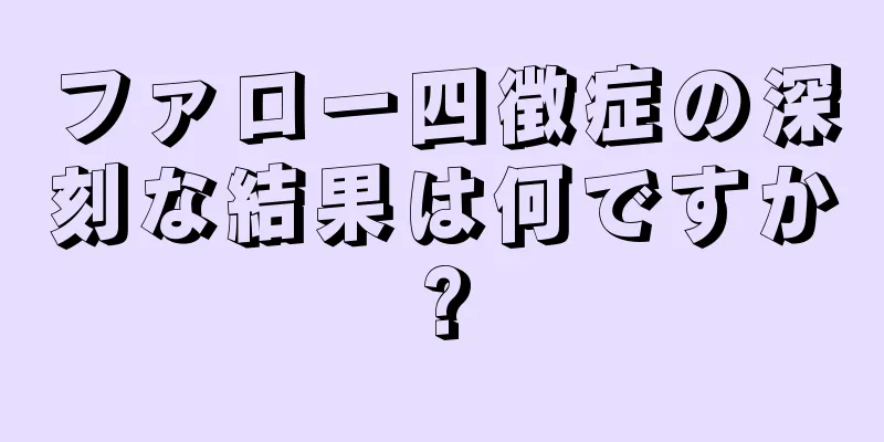 ファロー四徴症の深刻な結果は何ですか?