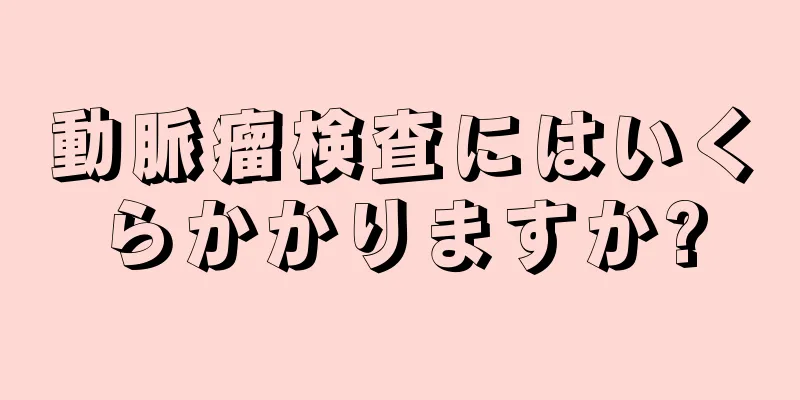 動脈瘤検査にはいくらかかりますか?