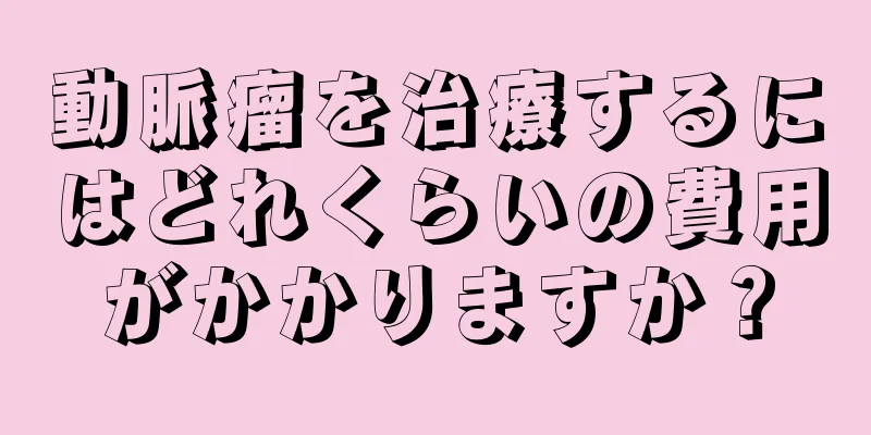 動脈瘤を治療するにはどれくらいの費用がかかりますか？