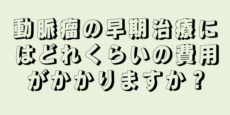 動脈瘤の早期治療にはどれくらいの費用がかかりますか？