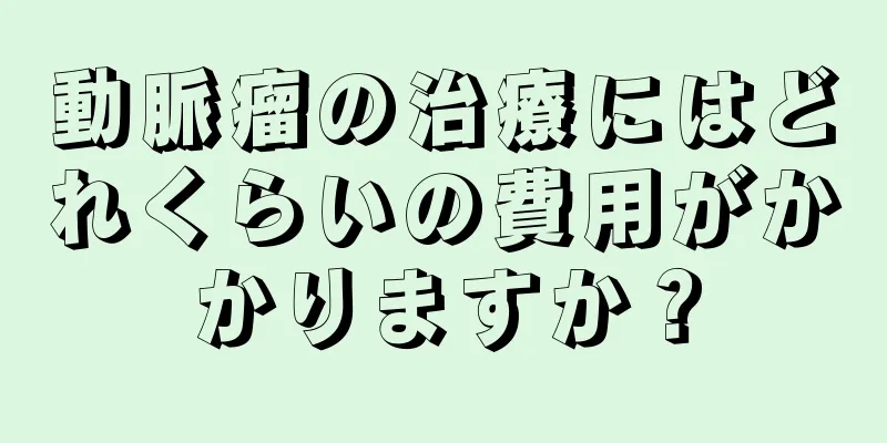 動脈瘤の治療にはどれくらいの費用がかかりますか？