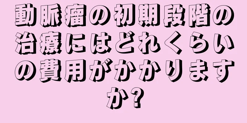 動脈瘤の初期段階の治療にはどれくらいの費用がかかりますか?