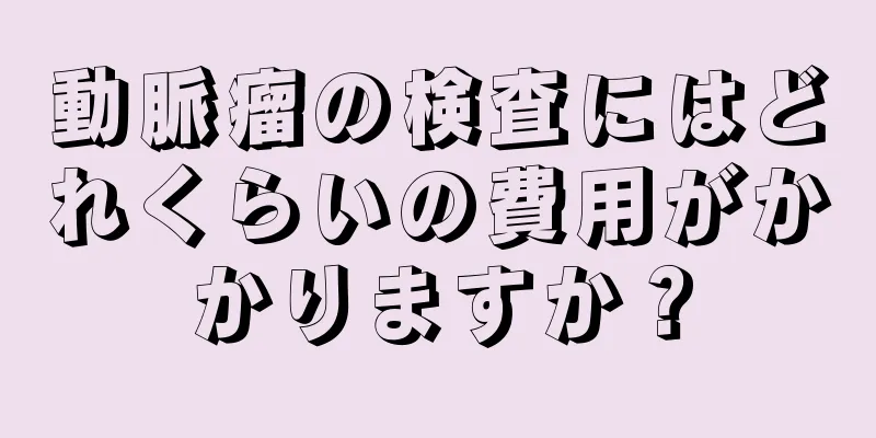 動脈瘤の検査にはどれくらいの費用がかかりますか？