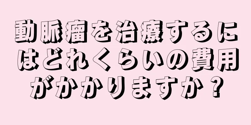 動脈瘤を治療するにはどれくらいの費用がかかりますか？