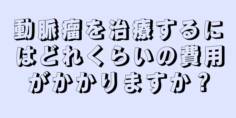 動脈瘤を治療するにはどれくらいの費用がかかりますか？