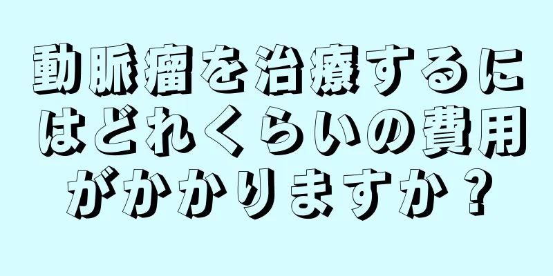 動脈瘤を治療するにはどれくらいの費用がかかりますか？