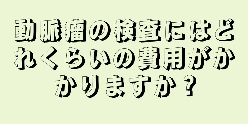 動脈瘤の検査にはどれくらいの費用がかかりますか？