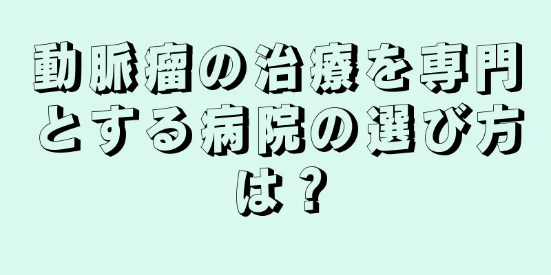 動脈瘤の治療を専門とする病院の選び方は？