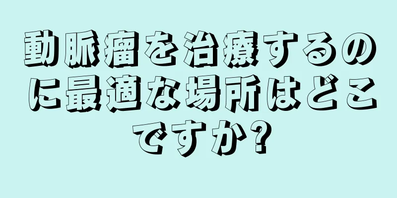 動脈瘤を治療するのに最適な場所はどこですか?