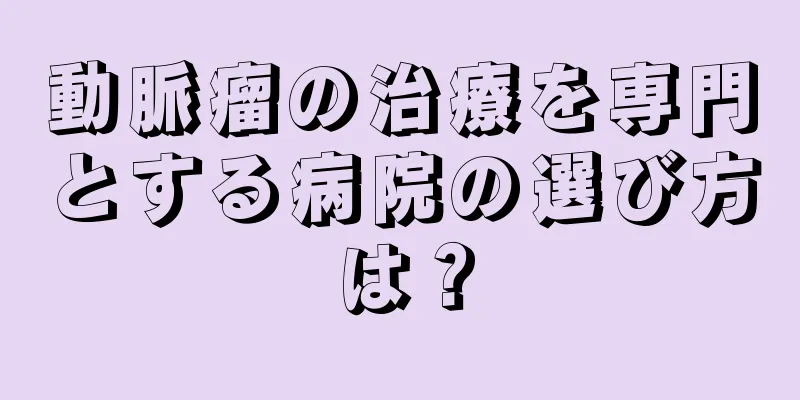 動脈瘤の治療を専門とする病院の選び方は？