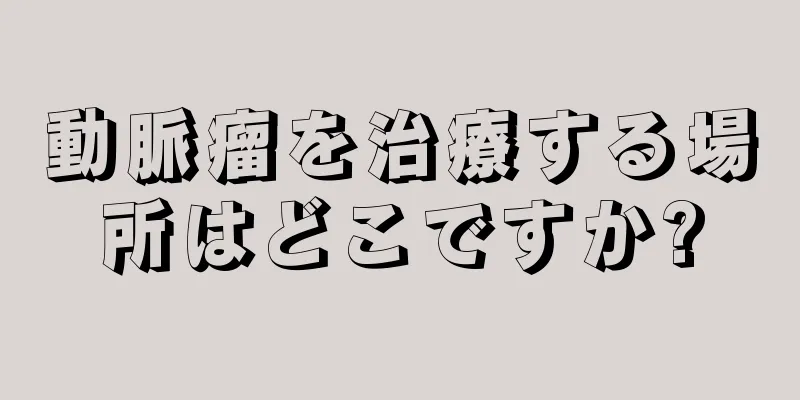 動脈瘤を治療する場所はどこですか?