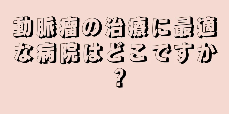 動脈瘤の治療に最適な病院はどこですか？